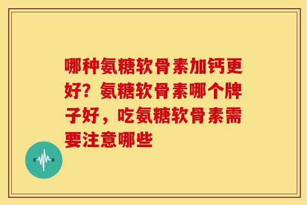 哪种氨糖软骨素加钙更好?氨糖软骨素哪个牌子好,吃氨糖软骨素需要注意哪些 哪种氨糖软骨素加钙更好?氨糖软骨素哪个牌子好,吃氨糖软骨素需要注意哪些