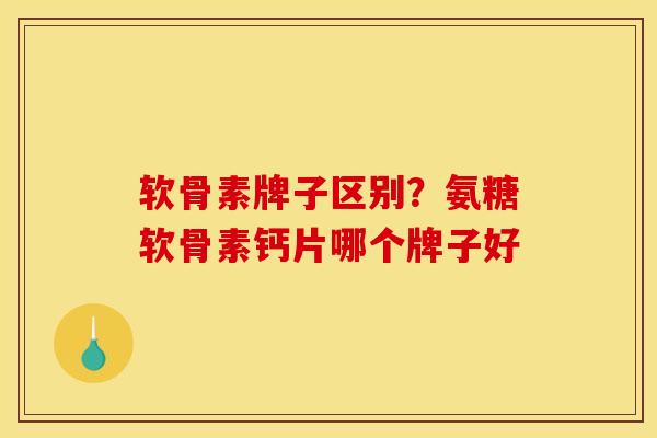 软骨素牌子区别?氨糖软骨素钙片哪个牌子好 软骨素牌子区别?氨糖软骨素钙片哪个牌子好