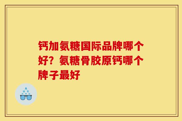 钙加氨糖国际品牌哪个好?氨糖骨胶原钙哪个牌子好 钙加氨糖国际品牌哪个好?氨糖骨胶原钙哪个牌子好