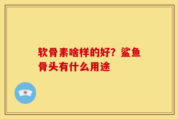 软骨素啥样的好?鲨鱼骨头有什么用途 软骨素啥样的好?鲨鱼骨头有什么用途