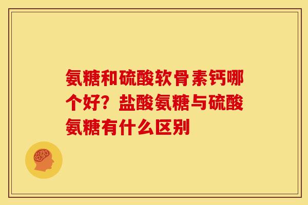 氨糖和硫酸软骨素钙哪个好?盐酸氨糖与硫酸氨糖有什么区别 氨糖和硫酸软骨素钙哪个好?盐酸氨糖与硫酸氨糖有什么区别