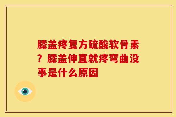 膝盖疼复方硫酸软骨素？膝盖伸直就疼弯曲没事是什么原因