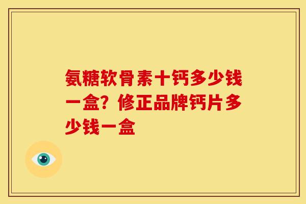 氨糖软骨素十钙多少钱一盒?修正品牌钙片多少钱一盒 氨糖软骨素十钙多少钱一盒?修正品牌钙片多少钱一盒