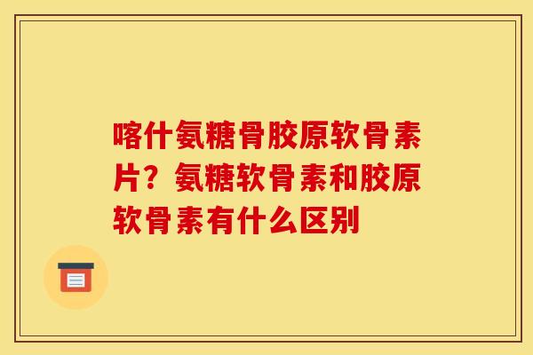 喀什氨糖骨胶原软骨素片？氨糖软骨素和胶原软骨素有什么区别