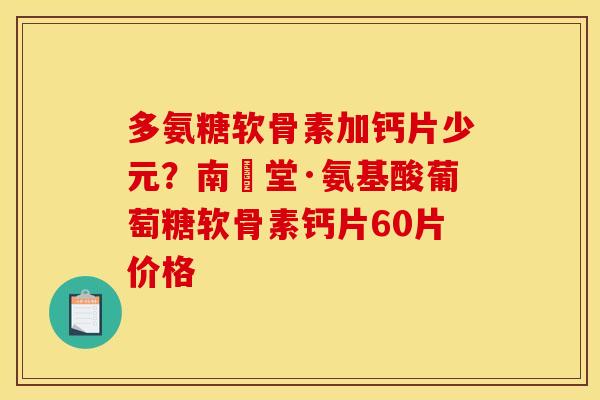 多氨糖软骨素加钙片少元？南雲堂·氨基酸葡萄糖软骨素钙片60片价格