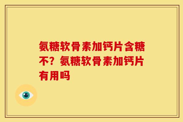 氨糖软骨素加钙片含糖不？氨糖软骨素加钙片有用吗