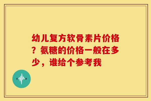 幼儿复方软骨素片价格?氨糖的价格一般在多少,谁给个参考我 幼儿复方软骨素片价格?氨糖的价格一般在多少,谁给个参考我