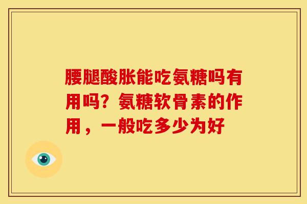 腰腿酸胀能吃氨糖吗有用吗?氨糖软骨素的作用,一般吃多少为好 腰腿酸胀能吃氨糖吗有用吗?氨糖软骨素的作用,一般吃多少为好