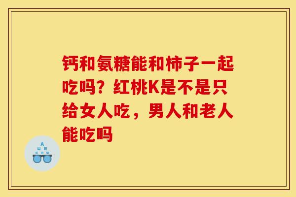 钙和氨糖能和柿子一起吃吗?红桃K是不是只给女人吃,男人和老人能吃吗 钙和氨糖能和柿子一起吃吗?红桃K是不是只给女人吃,男人和老人能吃吗