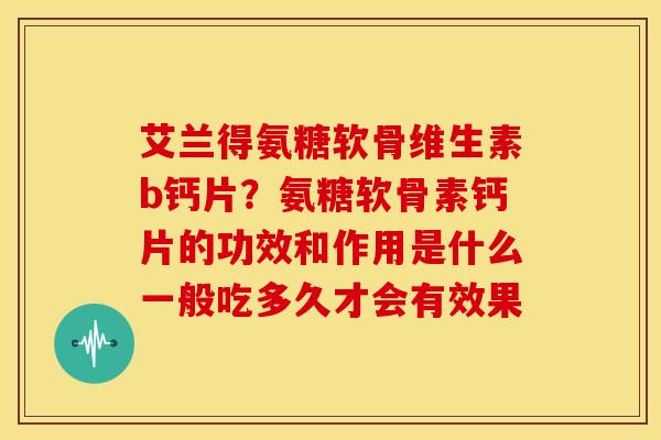 艾兰得氨糖软骨维生素b钙片?氨糖软骨素钙片的功效和作用是什么一般吃多久才会有效果 艾兰得氨糖软骨维生素b钙片?氨糖软骨素钙片的功效和作用是什么一般吃多久才会有效果