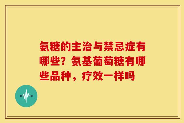 氨糖的主与禁忌症有哪些？氨基葡萄糖有哪些品种，疗效一样吗