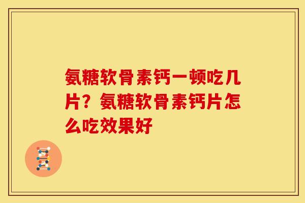 氨糖软骨素钙一顿吃几片？氨糖软骨素钙片怎么吃效果好