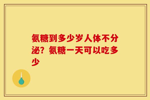氨糖到多少岁人体不分泌？氨糖一天可以吃多少