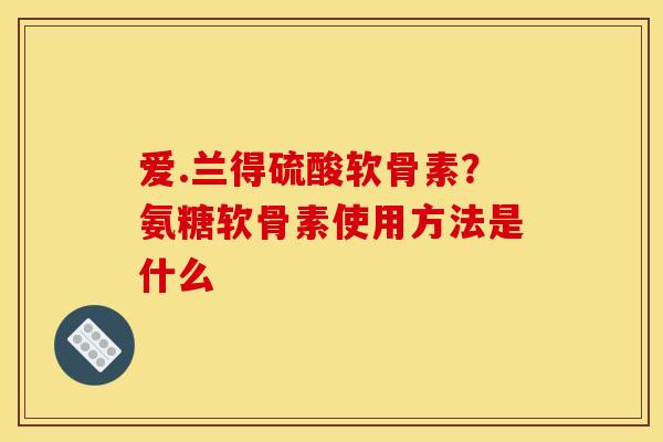 爱.兰得硫酸软骨素？氨糖软骨素使用方法是什么