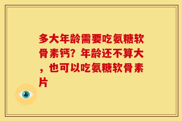 多大年龄需要吃氨糖软骨素钙?年龄还不算大,也可以吃氨糖软骨素片 多大年龄需要吃氨糖软骨素钙?年龄还不算大,也可以吃氨糖软骨素片