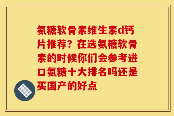 氨糖软骨素维生素d钙片推荐？在选氨糖软骨素的时候你们会参考进口氨糖十大排名吗还是买国产的好点