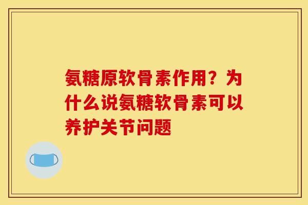 氨糖原软骨素作用?为什么说氨糖软骨素可以养护关节问题 氨糖原软骨素作用?为什么说氨糖软骨素可以养护关节问题