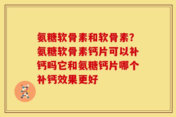 氨糖软骨素和软骨素？氨糖软骨素钙片可以补钙吗它和氨糖钙片哪个补钙效果更好