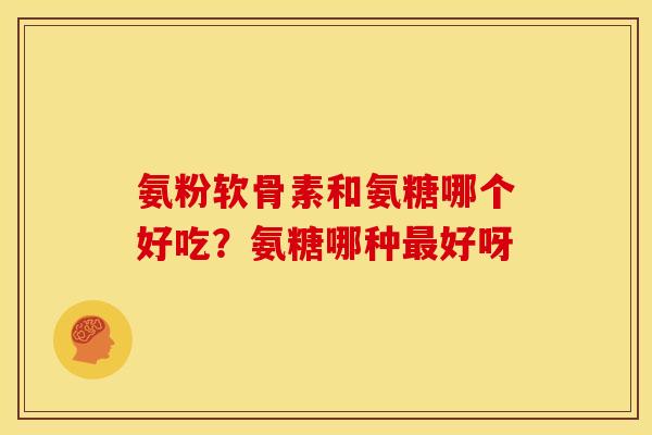氨粉软骨素和氨糖哪个好吃？氨糖哪种好呀