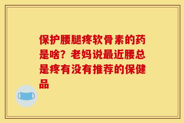 保护腰腿疼软骨素的药是啥?老妈说近腰总是疼有没有推荐的保健品 保护腰腿疼软骨素的药是啥?老妈说近腰总是疼有没有推荐的保健品
