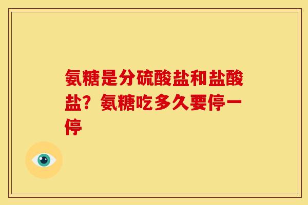 氨糖是分硫酸盐和盐酸盐？氨糖吃多久要停一停