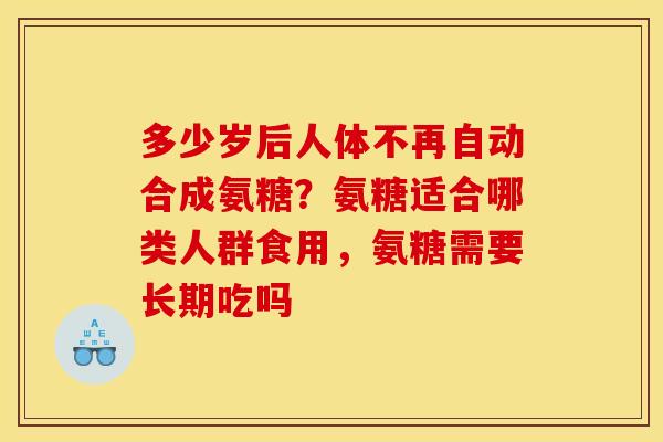 多少岁后人体不再自动合成氨糖?氨糖适合哪类人群食用,氨糖需要长期吃吗 多少岁后人体不再自动合成氨糖?氨糖适合哪类人群食用,氨糖需要长期吃吗