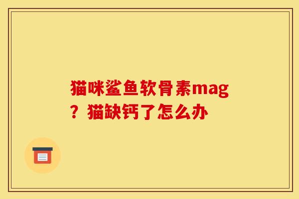 猫咪鲨鱼软骨素mag?猫缺钙了怎么办 猫咪鲨鱼软骨素mag?猫缺钙了怎么办