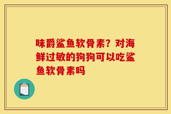 味爵鲨鱼软骨素?对海鲜的狗狗可以吃鲨鱼软骨素吗 味爵鲨鱼软骨素?对海鲜的狗狗可以吃鲨鱼软骨素吗