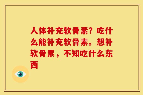 人体补充软骨素?吃什么能补充软骨素。想补软骨素,不知吃什么东西 人体补充软骨素?吃什么能补充软骨素。想补软骨素,不知吃什么东西