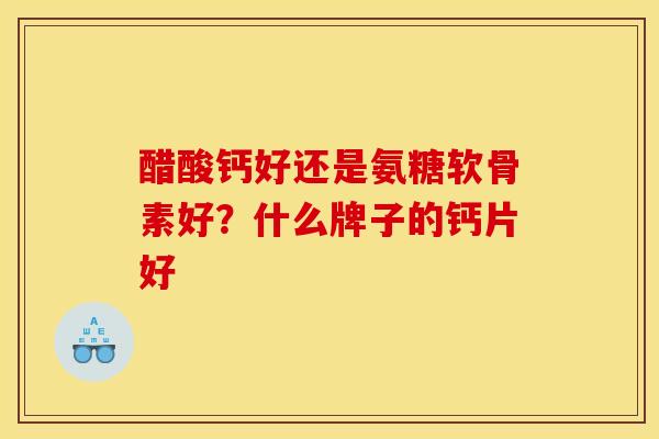 醋酸钙好还是氨糖软骨素好?什么牌子的钙片好 醋酸钙好还是氨糖软骨素好?什么牌子的钙片好