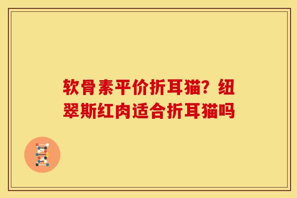 软骨素平价折耳猫?纽翠斯红肉适合折耳猫吗 软骨素平价折耳猫?纽翠斯红肉适合折耳猫吗