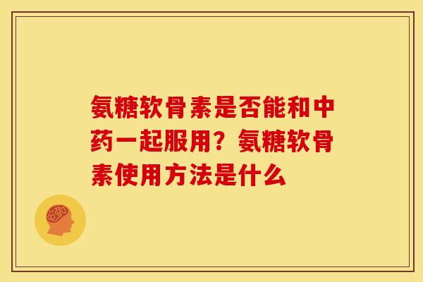 氨糖软骨素是否能和一起服用？氨糖软骨素使用方法是什么