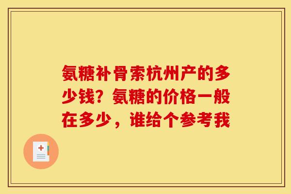 氨糖补骨索杭州产的多少钱?氨糖的价格一般在多少,谁给个参考我 氨糖补骨索杭州产的多少钱?氨糖的价格一般在多少,谁给个参考我