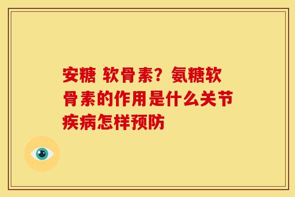安糖 软骨素？氨糖软骨素的作用是什么关节怎样
