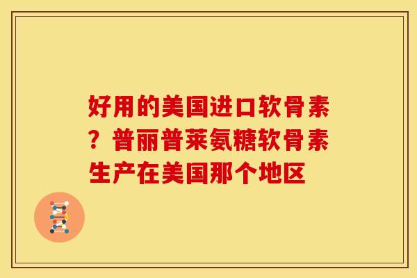好用的美国进口软骨素?普丽普莱氨糖软骨素生产在美国那个地区 好用的美国进口软骨素?普丽普莱氨糖软骨素生产在美国那个地区