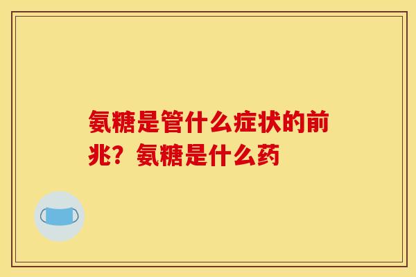 氨糖是管什么症状的前兆?氨糖是什么药 氨糖是管什么症状的前兆?氨糖是什么药
