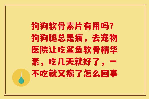 狗狗软骨素片有用吗?狗狗腿总是瘸,去宠物医院让吃鲨鱼软骨精华素,吃几天就好了,一不吃就又瘸了怎么回事 狗狗软骨素片有用吗?狗狗腿总是瘸,去宠物医院让吃鲨鱼软骨精华素,吃几天就好了,一不吃就又瘸了怎么回事