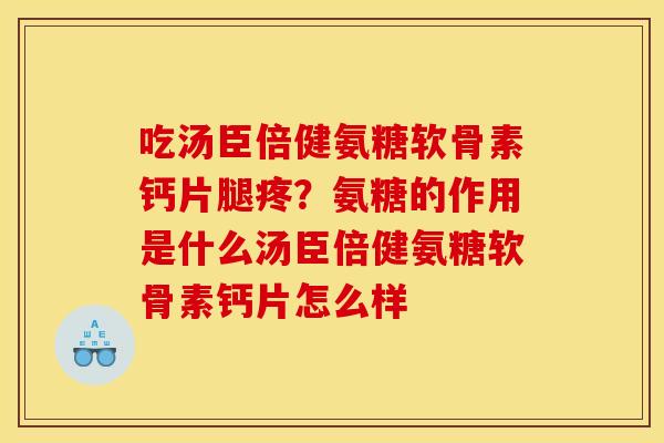 吃汤臣倍健氨糖软骨素钙片腿疼？氨糖的作用是什么汤臣倍健氨糖软骨素钙片怎么样