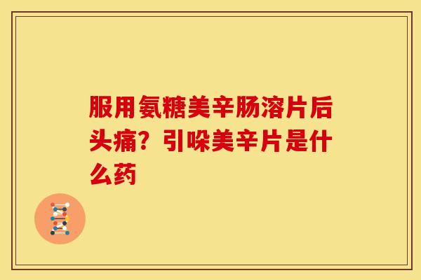 服用氨糖美辛肠溶片后头痛？引哚美辛片是什么药