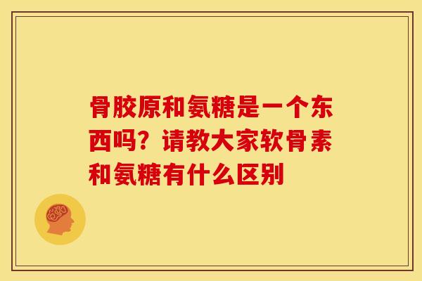 骨胶原和氨糖是一个东西吗?请教大家软骨素和氨糖有什么区别 骨胶原和氨糖是一个东西吗?请教大家软骨素和氨糖有什么区别