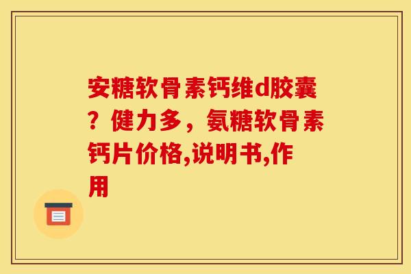 安糖软骨素钙维d胶囊？健力多，氨糖软骨素钙片价格,说明书,作用