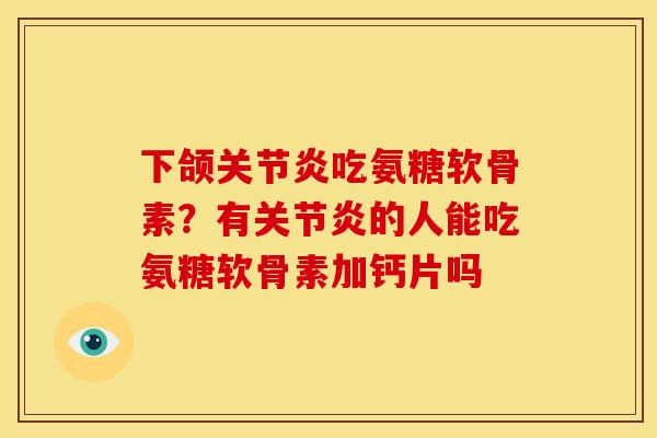 下颌吃氨糖软骨素？有的人能吃氨糖软骨素加钙片吗