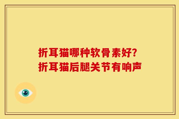 折耳猫哪种软骨素好?折耳猫后腿关节有响声 折耳猫哪种软骨素好?折耳猫后腿关节有响声