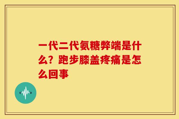 一代二代氨糖弊端是什么？跑步膝盖是怎么回事