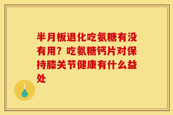 退化吃氨糖有没有用?吃氨糖钙片对保持膝关节健康有什么益处 退化吃氨糖有没有用?吃氨糖钙片对保持膝关节健康有什么益处
