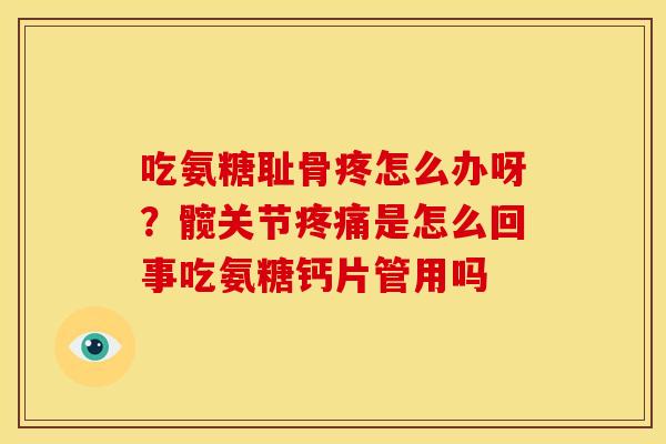 吃氨糖耻骨疼怎么办呀？髋关节是怎么回事吃氨糖钙片管用吗