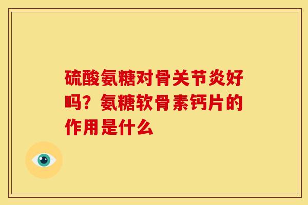 硫酸氨糖对骨好吗?氨糖软骨素钙片的作用是什么 硫酸氨糖对骨好吗?氨糖软骨素钙片的作用是什么