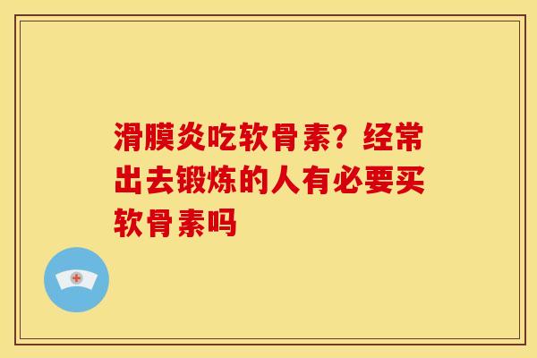 吃软骨素?经常出去锻炼的人有必要买软骨素吗 吃软骨素?经常出去锻炼的人有必要买软骨素吗