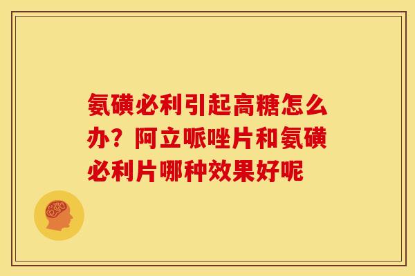 氨磺必利引起高糖怎么办?阿立哌唑片和氨磺必利片哪种效果好呢 氨磺必利引起高糖怎么办?阿立哌唑片和氨磺必利片哪种效果好呢
