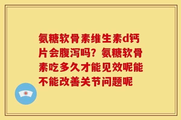 氨糖软骨素维生素d钙片会吗？氨糖软骨素吃多久才能见效呢能不能改善关节问题呢